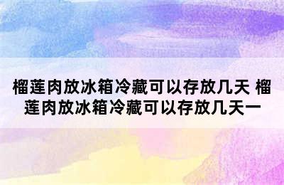 榴莲肉放冰箱冷藏可以存放几天 榴莲肉放冰箱冷藏可以存放几天一